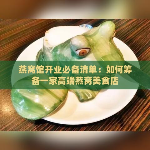 燕窝馆开业必备清单：如何筹备一家高端燕窝美食店