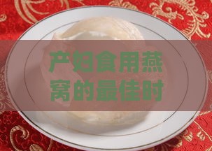 产妇食用燕窝的更佳时间与全程指导：孕期、产后恢复阶段全解析