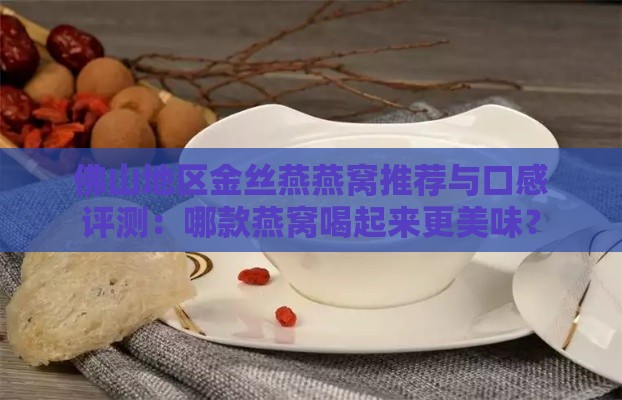 佛山地区金丝燕燕窝推荐与口感评测：哪款燕窝喝起来更美味？