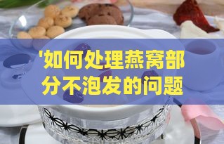 '如何处理燕窝部分不泡发的问题与解决策略'