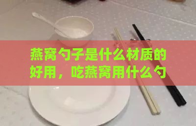 燕窝勺子是什么材质的好用，吃燕窝用什么勺子更合适？