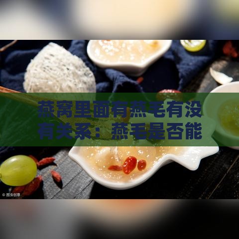 燕窝里面有燕毛有没有关系：燕毛是否能食用及毛的存在是否代表燕窝真伪探讨