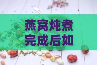 燕窝炖煮完成后如何搭配食用：推荐搭配食材一览