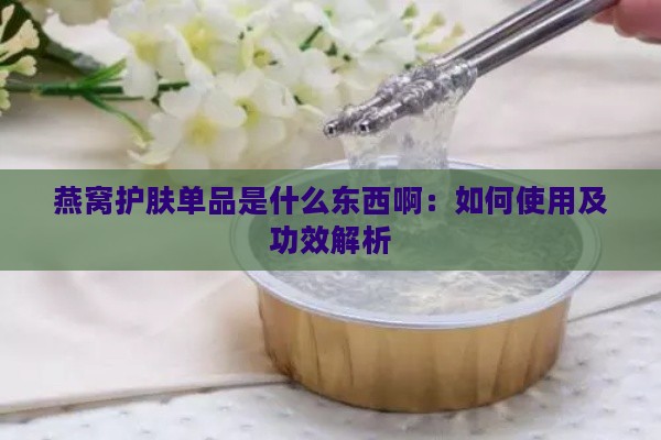 燕窝护肤单品是什么东西啊：如何使用及功效解析