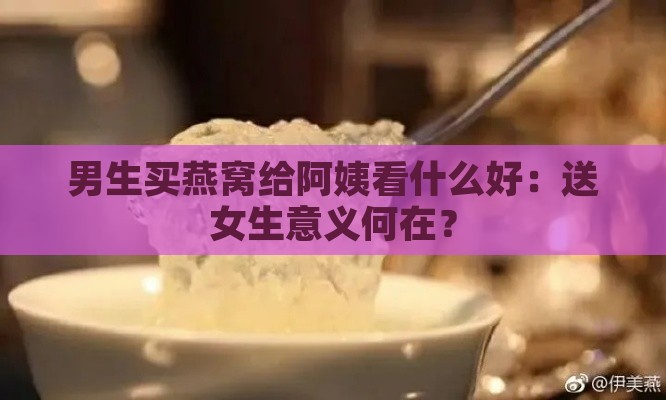 男生买燕窝给阿姨看什么好：送女生意义何在？