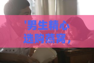 '男生精心选购燕窝，为心爱女生献上甜蜜关怀'