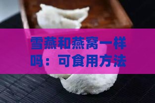 雪燕和燕窝一样吗：可食用方法及区别对比