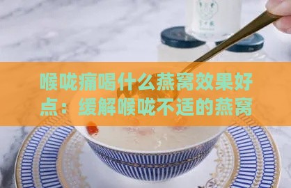 喉咙痛喝什么燕窝效果好点：缓解喉咙不适的燕窝推荐