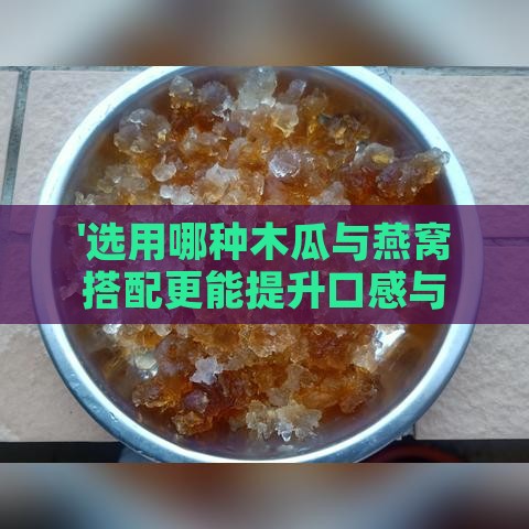 '选用哪种木瓜与燕窝搭配更能提升口感与营养'