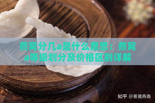 燕窝分几a是什么意思：燕窝a等级划分及价格区别详解