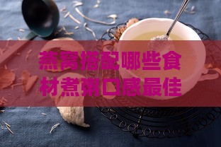 燕窝搭配哪些食材煮粥口感更佳与营养更大化