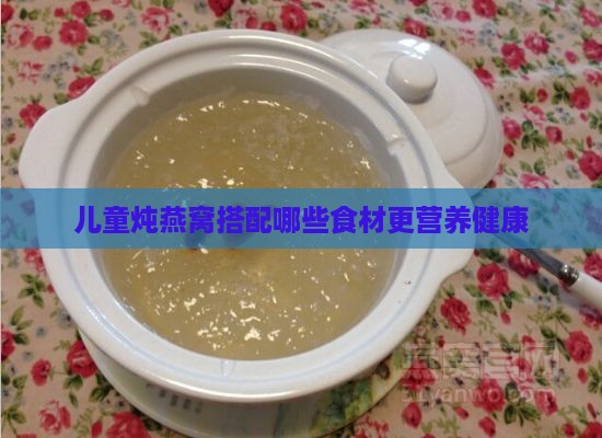 儿童炖燕窝搭配哪些食材更营养健康