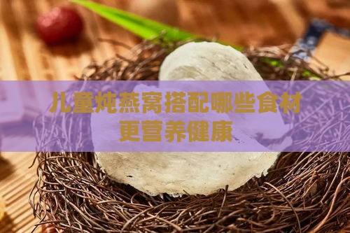 儿童炖燕窝搭配哪些食材更营养健康