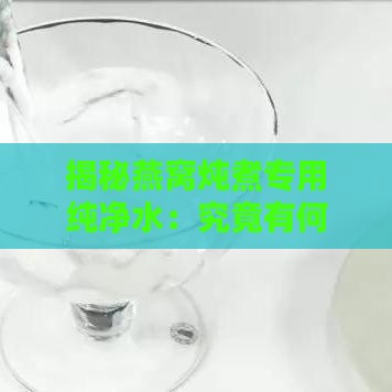 揭秘燕窝炖煮专用纯净水：究竟有何独特滋味？