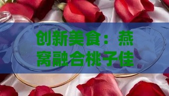 创新美食：燕窝融合桃子佳肴揭秘