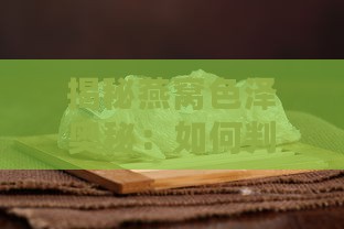 揭秘燕窝色泽奥秘：如何判断燕窝品质与更佳颜色标准