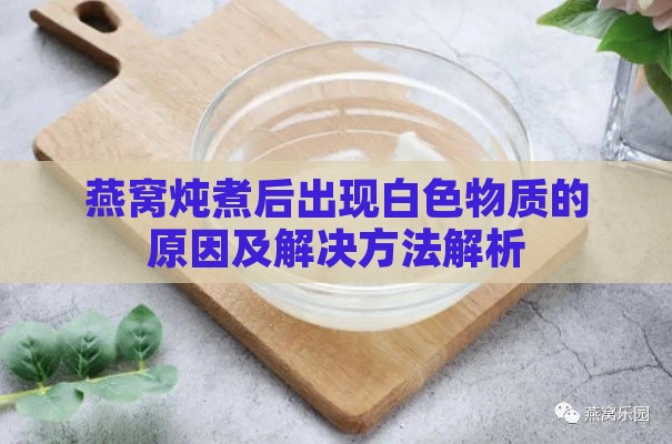 燕窝炖煮后出现白色物质的原因及解决方法解析