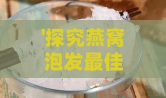 '探究燕窝泡发更佳选择：究竟该用哪种水来处理燕窝'