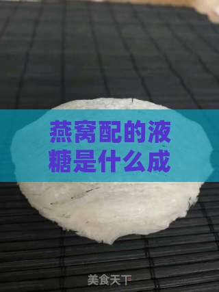 燕窝配的液糖是什么成分及其在燕窝中的作用与名称