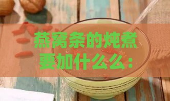 燕窝条的炖煮要加什么么：炖燕窝时添加食材推荐及食用搭配