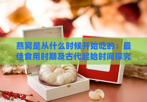 燕窝是从什么时候开始吃的：更佳食用时期及古代起始时间探究