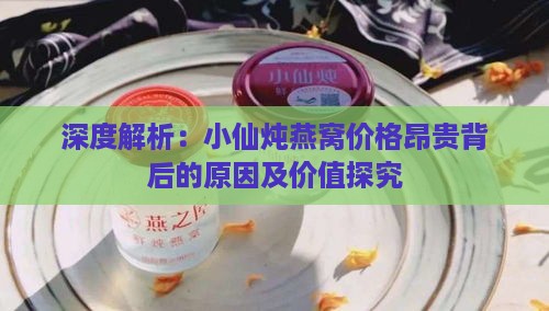 深度解析：小仙炖燕窝价格昂贵背后的原因及价值探究