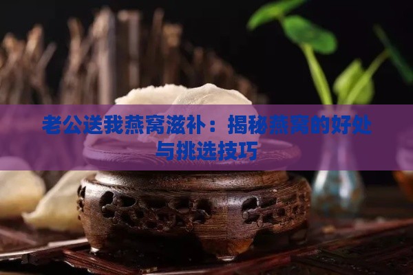 老公送我燕窝滋补：揭秘燕窝的好处与挑选技巧