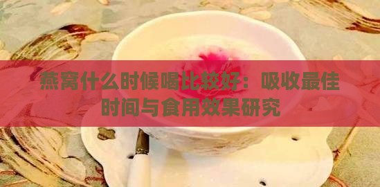 燕窝什么时候喝比较好：吸收更佳时间与食用效果研究