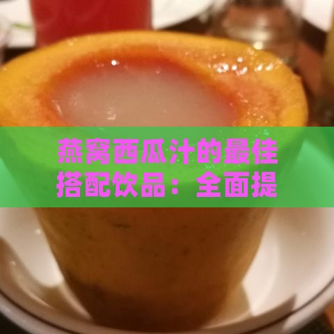 燕窝西瓜汁的更佳搭配饮品：全面提升口感与营养的全方位指南