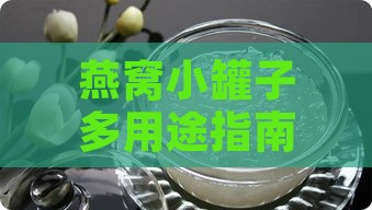 燕窝小罐子多用途指南：从储存到创意使用方法全解析