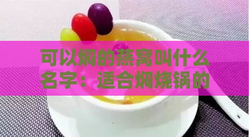 可以焖的燕窝叫什么名字：适合焖烧锅的美味燕窝名称探讨