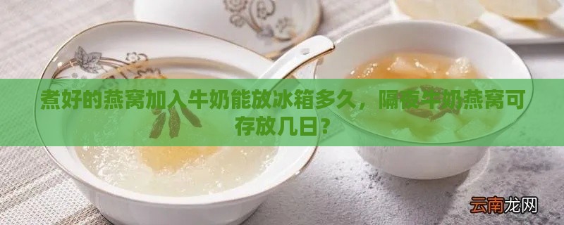 煮好的燕窝加入牛奶能放冰箱多久，隔夜牛奶燕窝可存放几日？