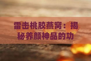 雷击桃胶燕窝：揭秘养颜神品的功效与不宜人群禁忌