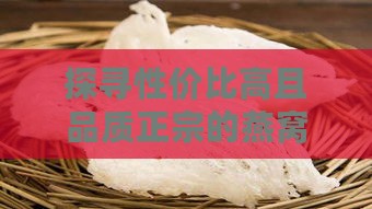 探寻性价比高且品质正宗的燕窝推荐：选购实惠好用的燕窝指南