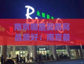 南京哪里买燕窝品质好：南京更大市场及推荐店铺一览