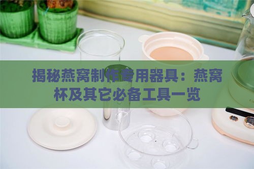 揭秘燕窝制作专用器具：燕窝杯及其它必备工具一览