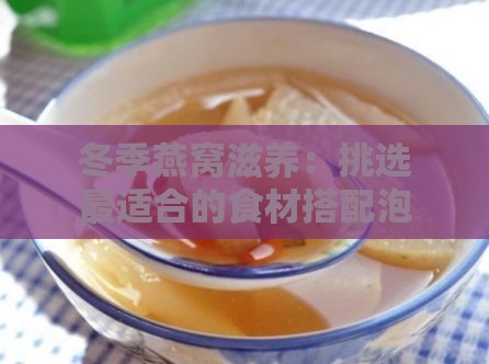 冬季燕窝滋养：挑选最适合的食材搭配泡制攻略