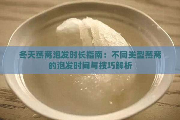 冬天燕窝泡发时长指南：不同类型燕窝的泡发时间与技巧解析