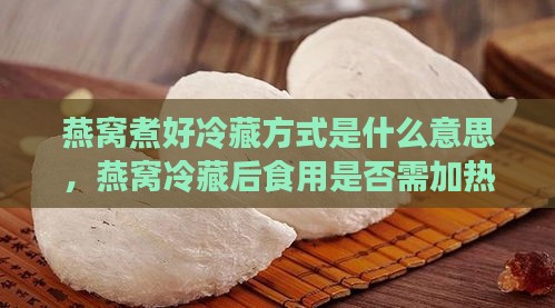 燕窝煮好冷藏方式是什么意思，燕窝冷藏后食用是否需加热？