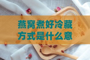 燕窝煮好冷藏方式是什么意思，燕窝冷藏后食用是否需加热？