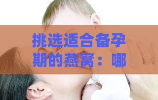 挑选适合备孕期的燕窝：哪款燕窝助力优生优育