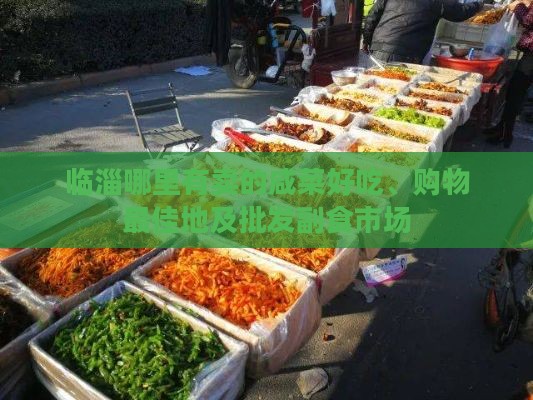 临淄哪里有卖的咸菜好吃、购物更佳地及批发副食市场