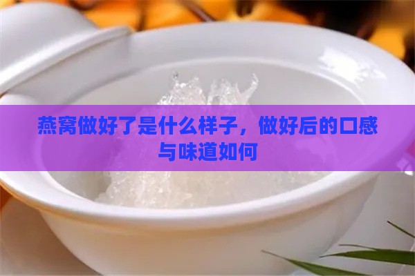 燕窝做好了是什么样子，做好后的口感与味道如何