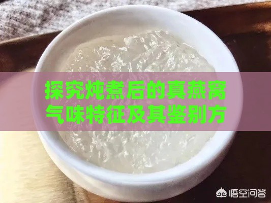 探究炖煮后的真燕窝气味特征及其鉴别方法