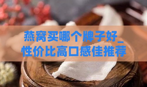 燕窝买哪个牌子好_性价比高口感佳推荐