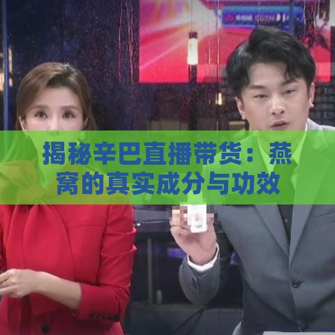 揭秘辛巴直播带货：燕窝的真实成分与功效分析