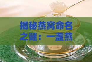 揭秘燕窝命名之谜：一盏燕窝背后的文化、历史与制作工艺