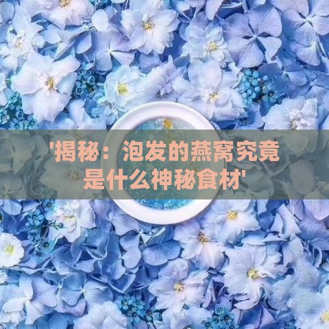 '揭秘：泡发的燕窝究竟是什么神秘食材'