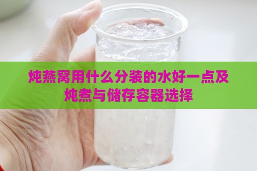 炖燕窝用什么分装的水好一点及炖煮与储存容器选择