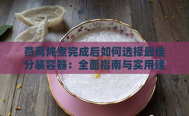 燕窝炖煮完成后如何选择更佳分装容器：全面指南与实用建议